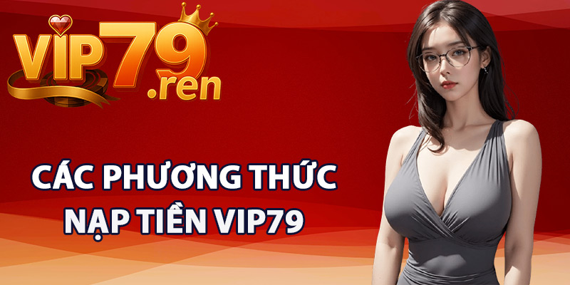 Nạp Tiền Vip79 – Hỗ Trợ Đa Dạng Ngân Hàng Xử Lý 24/7 2 Các phương thức nạp tiền Vip79
