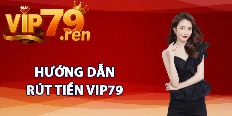 Rút Tiền Vip79 – Nhận Tiền Siêu Tốc Không Cần Chờ Lâu 2 Hướng dẫn rút tiền Vip79